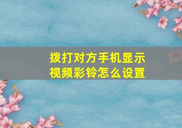 拨打对方手机显示视频彩铃怎么设置