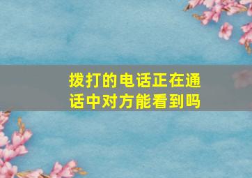 拨打的电话正在通话中对方能看到吗