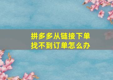 拼多多从链接下单找不到订单怎么办