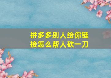 拼多多别人给你链接怎么帮人砍一刀