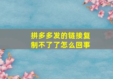 拼多多发的链接复制不了了怎么回事