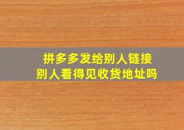 拼多多发给别人链接别人看得见收货地址吗