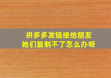 拼多多发链接给朋友她们复制不了怎么办呀