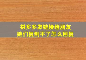 拼多多发链接给朋友她们复制不了怎么回复