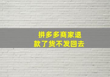 拼多多商家退款了货不发回去