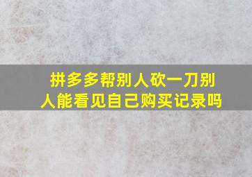 拼多多帮别人砍一刀别人能看见自己购买记录吗