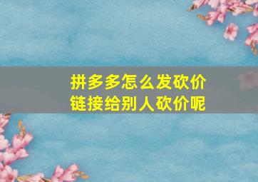 拼多多怎么发砍价链接给别人砍价呢