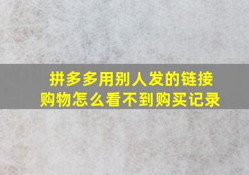 拼多多用别人发的链接购物怎么看不到购买记录