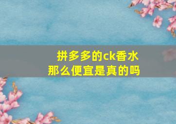 拼多多的ck香水那么便宜是真的吗