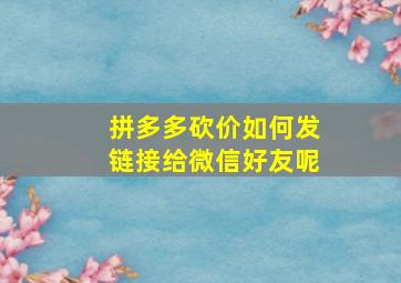 拼多多砍价如何发链接给微信好友呢