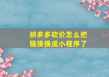 拼多多砍价怎么把链接换成小程序了