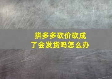 拼多多砍价砍成了会发货吗怎么办