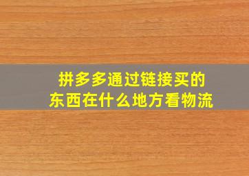 拼多多通过链接买的东西在什么地方看物流