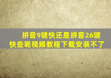 拼音9键快还是拼音26键快些呢视频教程下载安装不了