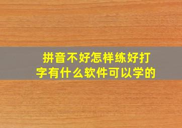 拼音不好怎样练好打字有什么软件可以学的