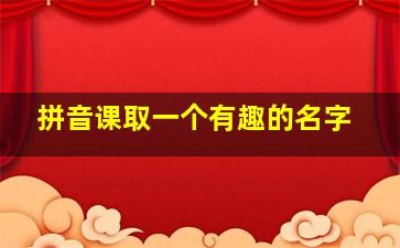 拼音课取一个有趣的名字