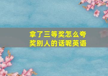 拿了三等奖怎么夸奖别人的话呢英语