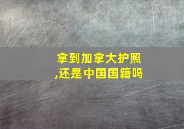 拿到加拿大护照,还是中国国籍吗