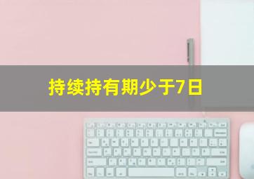 持续持有期少于7日