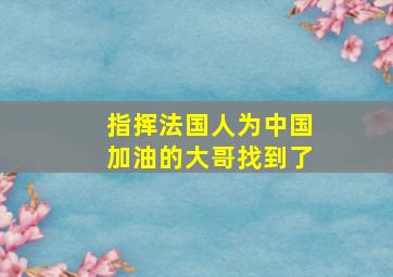 指挥法国人为中国加油的大哥找到了