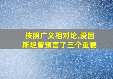 按照广义相对论,爱因斯坦曾预言了三个重要