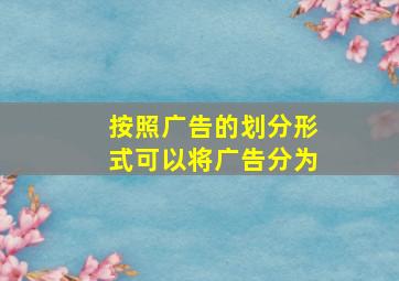 按照广告的划分形式可以将广告分为