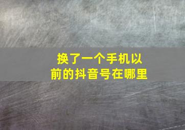 换了一个手机以前的抖音号在哪里