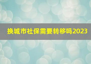 换城市社保需要转移吗2023