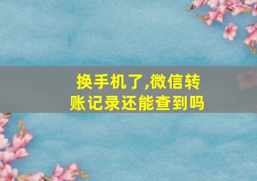 换手机了,微信转账记录还能查到吗