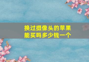 换过摄像头的苹果能买吗多少钱一个