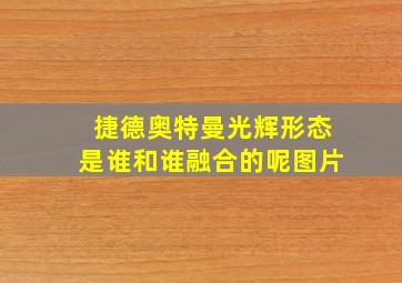 捷德奥特曼光辉形态是谁和谁融合的呢图片