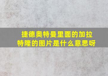 捷德奥特曼里面的加拉特隆的图片是什么意思呀