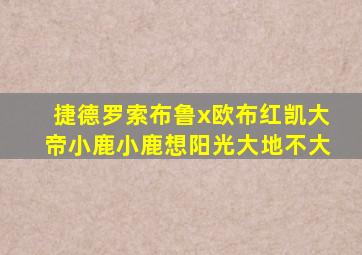 捷德罗索布鲁x欧布红凯大帝小鹿小鹿想阳光大地不大