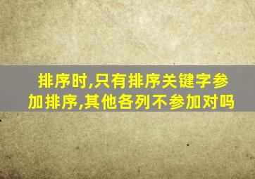 排序时,只有排序关键字参加排序,其他各列不参加对吗