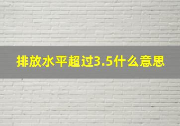 排放水平超过3.5什么意思