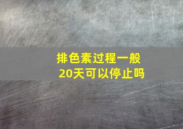 排色素过程一般20天可以停止吗