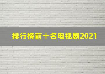 排行榜前十名电视剧2021