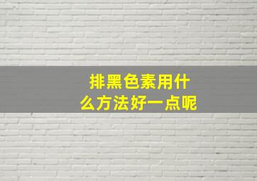 排黑色素用什么方法好一点呢