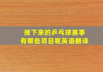 接下来的乒乓球赛事有哪些项目呢英语翻译