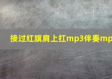 接过红旗肩上扛mp3伴奏mp3