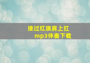 接过红旗肩上扛mp3伴奏下载