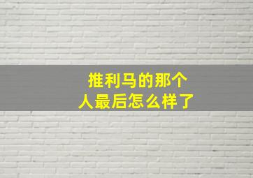 推利马的那个人最后怎么样了