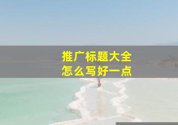 推广标题大全怎么写好一点