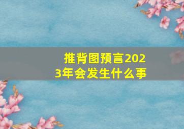 推背图预言2023年会发生什么事