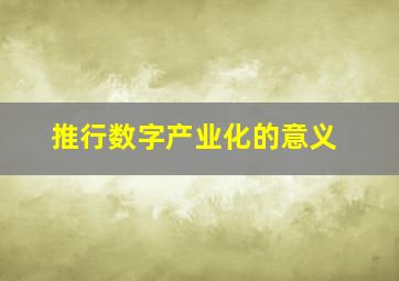 推行数字产业化的意义