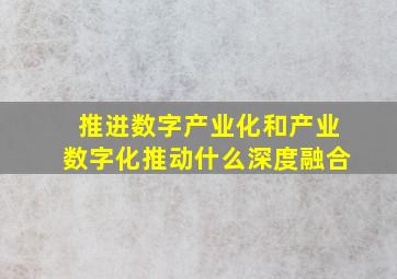 推进数字产业化和产业数字化推动什么深度融合