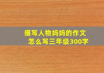 描写人物妈妈的作文怎么写三年级300字