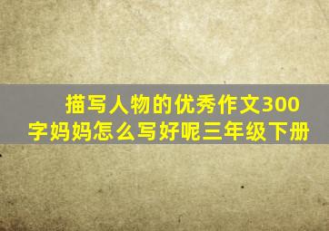 描写人物的优秀作文300字妈妈怎么写好呢三年级下册