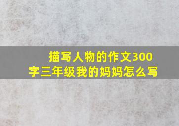 描写人物的作文300字三年级我的妈妈怎么写