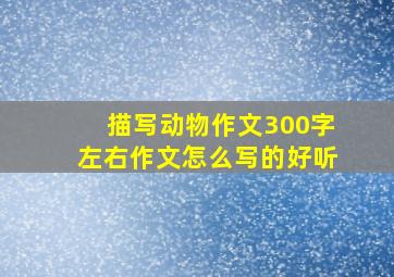 描写动物作文300字左右作文怎么写的好听